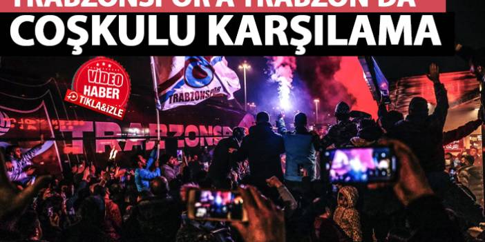 Trabzonspor, Trabzon'da coşkuyla karşılandı