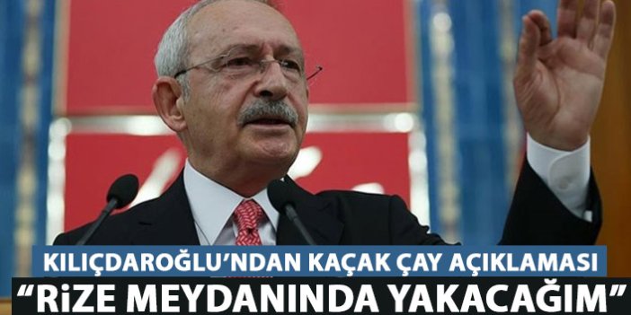 Kılıçdaroğlu'ndan kaçak çay açıklaması: Rize meydanında yakacağım