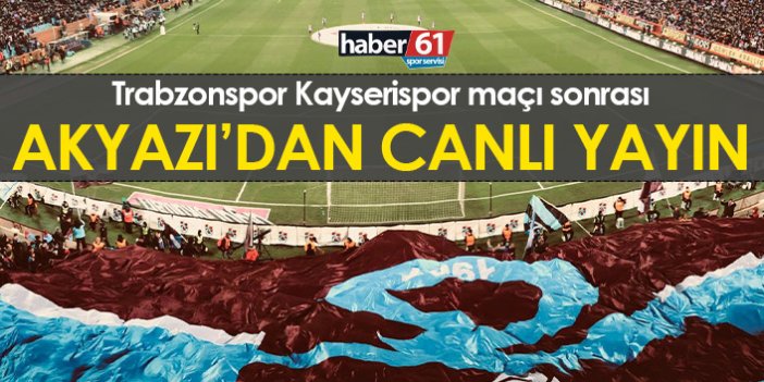 Trabzonspor Kayserispor maçı sonrası Akyazı'dan canlı yayın
