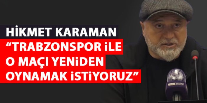 Hikmet Karaman: Trabzonspor ile o maçı tekrar oynamak istiyoruz