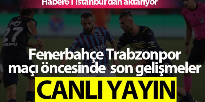 Fenerbahçe Trabzonspor maçı öncesi son gelişmeler - Canlı Yayın