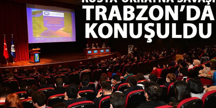 Rusya - Ukrayna savaşı Trabzon'da konuşuldu