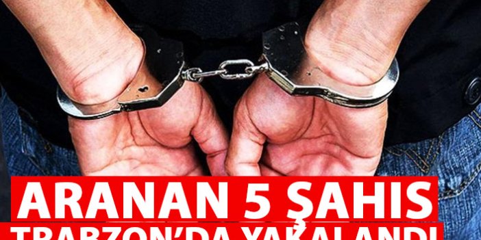 Aranan 5 şahıs Trabzon’da yakalandı!