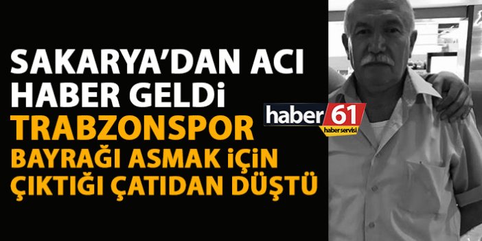 Sakarya'dan acı haber geldi! Trabzonspor bayrağı asmak için çıktığı çatıdan düşüp öldü