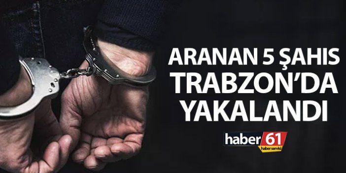 Aranan 5 şahıs Trabzon'da yakayı ele verdi
