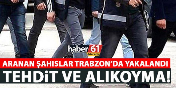 Aranan şahıslar Trabzon’da yakalandı! Tehdit eden de var görevi kötüye kullanan da…