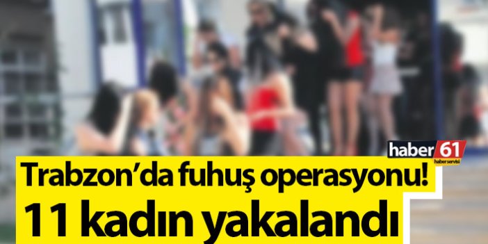 Trabzon’da fuhuş operasyonu! 11 kadın yakalandı
