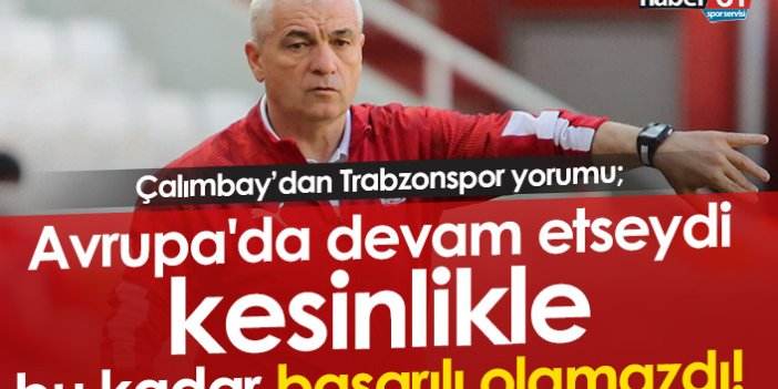 Çalımbay: Trabzonspor Avrupa'da devam etseydi bu kadar başarılı olamazdı