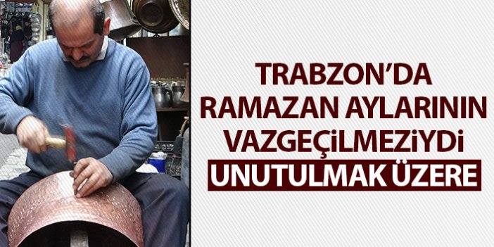 Trabzon'da Ramazan aylarının vazgeçilmeziydi! Artık unutulmak üzere