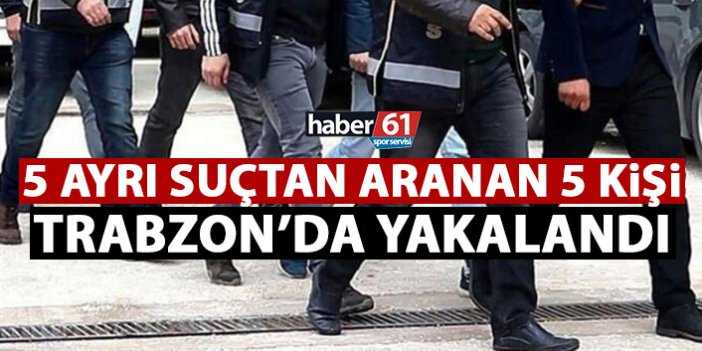 5 ayrı suçtan aranan 5 kişi Trabzon’da yakalandı!
