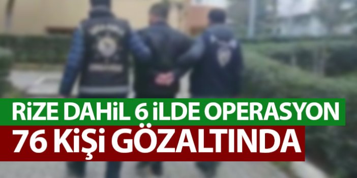 Rize dahil 6 ilde operasyon! 76 kişi gözaltına alındı