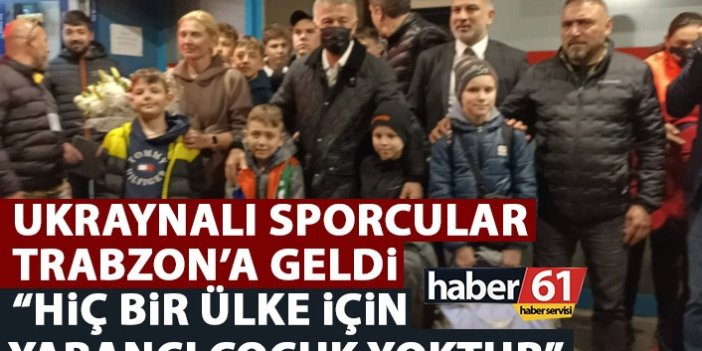 Ukrayna’dan sporcular Trabzon’a geldi: Hiç bir ülke için yabancı çocuk yoktur
