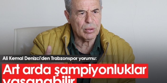 Ali Kemal Denizci'den Trabzonspor yorumu: Uyum devam ederse şampiyonluklar gelir