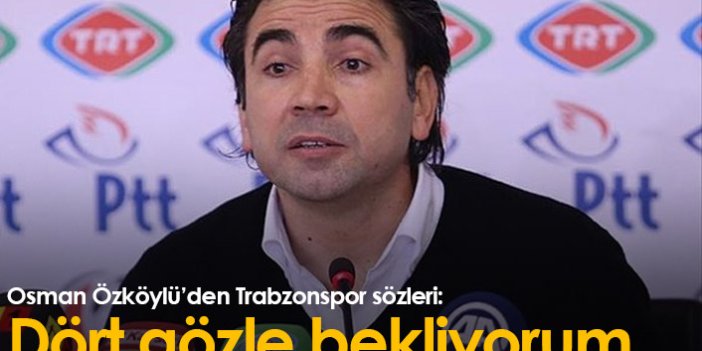 Osman Özköylü'den Trabzonspor sözleri: Dört gözle bekliyorum