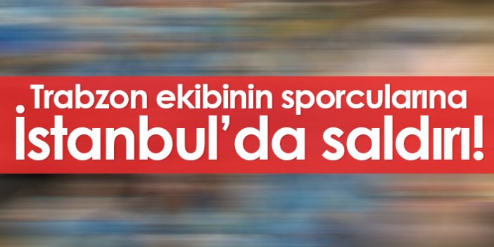 Trabzon ekibinin sporcularına İstanbul'da saldırı!
