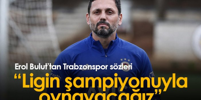 Erol Bulut'tan Trabzonspor sözleri: Ligin şampiyonuyla oynayacağız