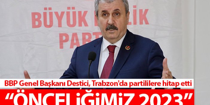 BBP Genel Başkanı Destici, Trabzon'da konuştu: Önceliğimiz 2023