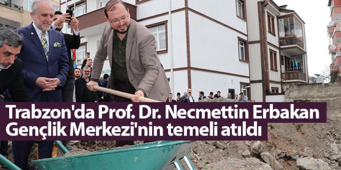 Trabzon'da Prof. Dr. Necmettin Erbakan Gençlik Merkezi'nin temeli atıldı
