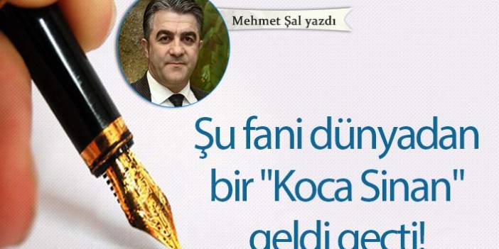 Mehmet Şal yazdı... "Şu fani dünyadan bir "Koca Sinan" geldi geçti!"
