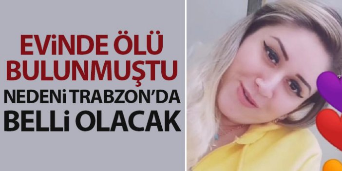 Evinde ölü bulunmuştu! Nedeni Trabzon'da belli olacak