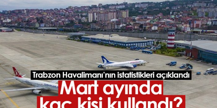 Trabzon'da mart ayında havalimanını kaç kişi kullandı?