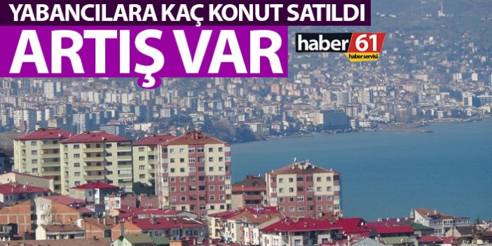 Trabzon’da 3 ayda yabancılara kaç konut satıldı! Artış var