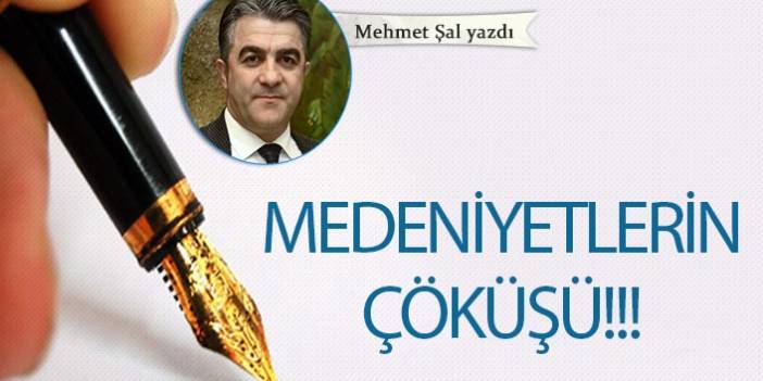 Mehmet Şal Yazdı..."Medeniyetlerin çöküşü!!!"