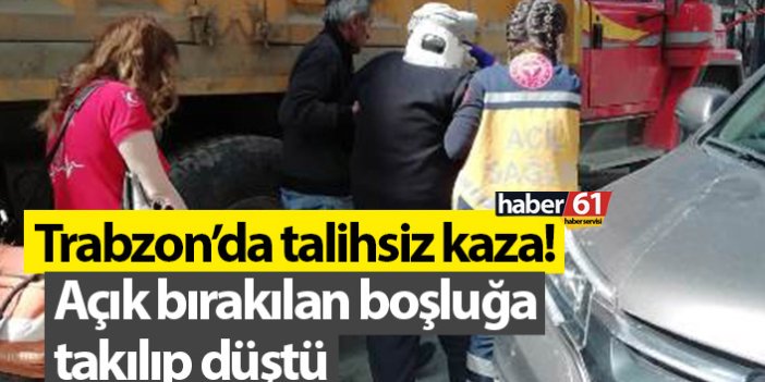 Trabzon’da talihsiz kaza! Açık bırakılan boşluğa takılıp düştü