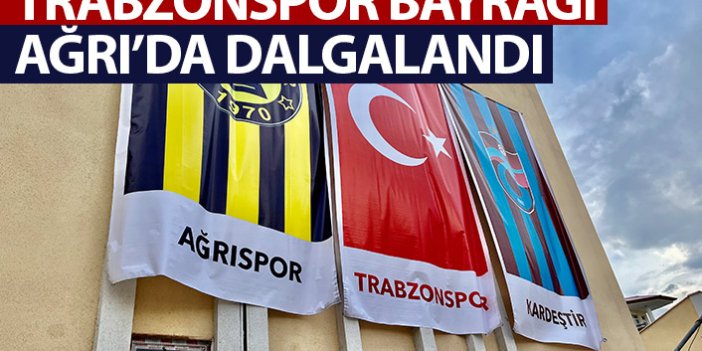 Ağrı'da Trabzonspor bayrağı dalgalandı