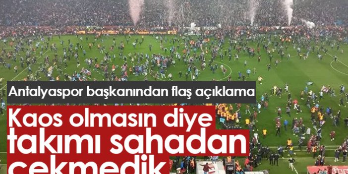 Antalyaspor Başkanı: Kaos olmasın diye takımı sahadan çekmedik