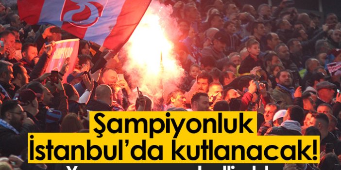 Trabzonspor'un şampiyonluğu İstanbul'da kutlanacak