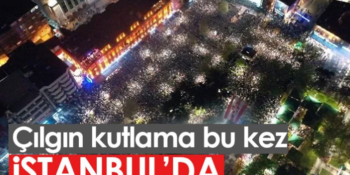 Çılgın kutlama bu kez İstanbul'da
