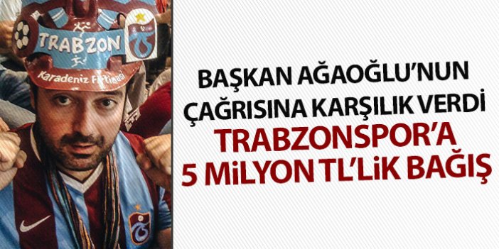 Ahmet Ağaoğlu'nun çağrısına karşılık verdi! Trabzonspor'a 5 Milyon TL bağış