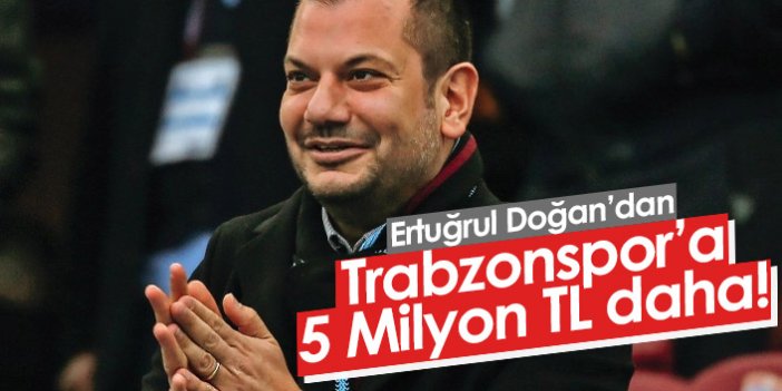 Ertuğrul Doğan'dan Trabzonspor'a 5 Milyon daha!