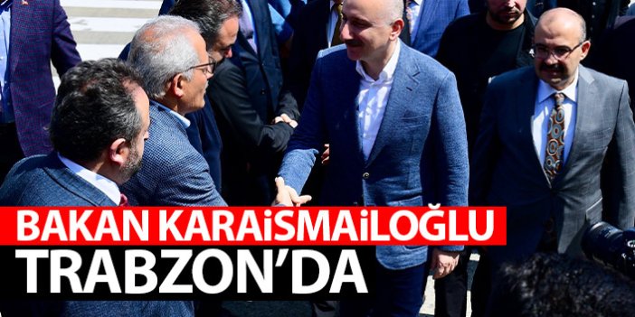 Bakan Karaismailoğlu Trabzon'da