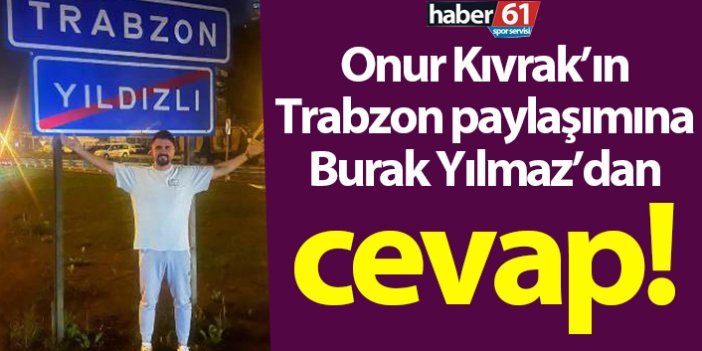 Onur Recep Kıvrak'ın Trabzon paylaşımına Burak Yılmaz’dan cevap