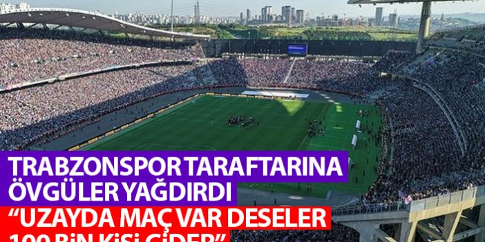 Trabzonspor taraftarına övgü yağdırdı: Uzayda maç var deseler 100 bin kişi gider!