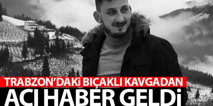 Trabzon'daki bıçaklı kavgadan acı haber geldi