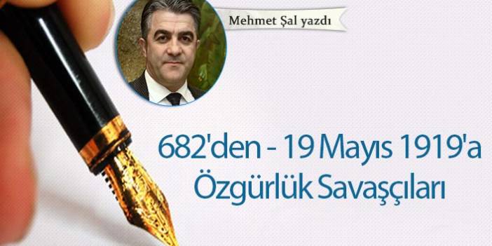 Mehmet Şal yazdı "682'den - 19 Mayıs 1919'a Özgürlük Savaşçıları"