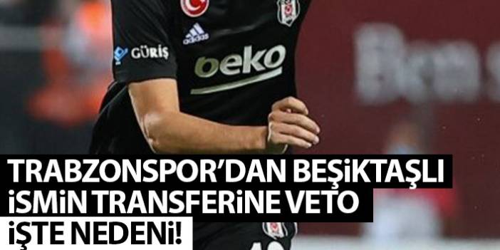 Trabzonspor'dan Beşiktaşlı isme veto! İşte nedeni