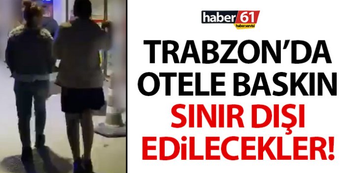 Trabzon'da otele baskın! Sınır dışı edilecekler