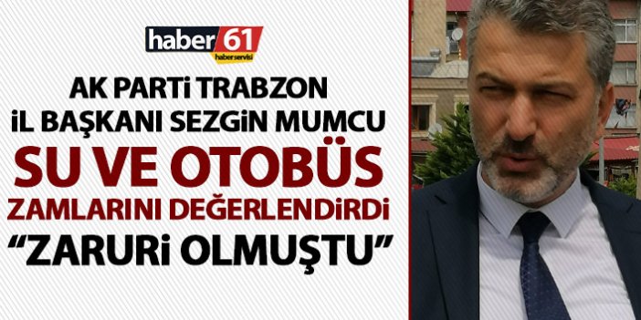 AK Parti Trabzon İl Başkanı Mumcu: Zamlar zaruri olmuştu!