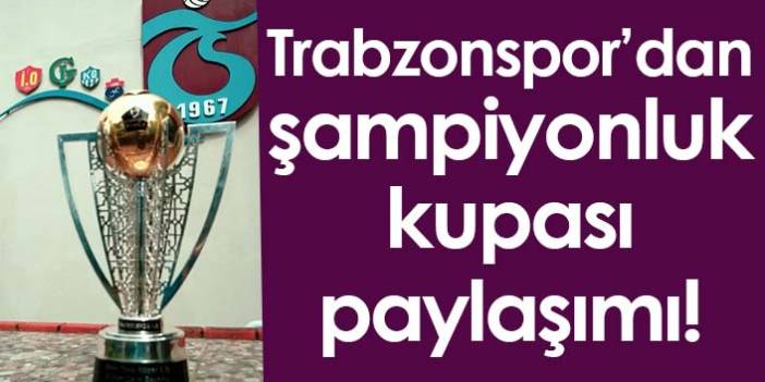 Trabzonspor’dan şampiyonluk kupası paylaşımı!