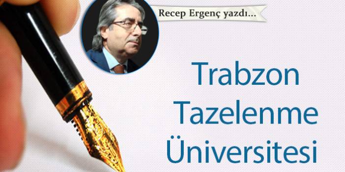 Recep Ergenç yazdı... "Trabzon Tazelenme Üniversitesi"