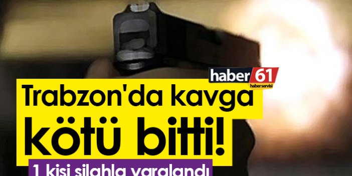 Trabzon'da kavga kötü bitti! 1 kişi silahla yaralandı