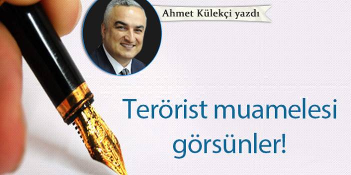 Ahmet Külekçi Yazdı "Terörist muamelesi görsünler!"