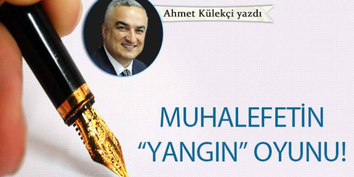 Ahmet Külekçi Yazdı "Muhalefetin “yangın” oyunu"