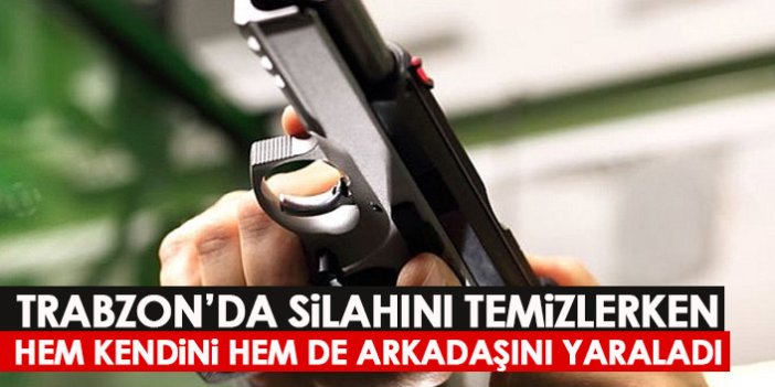 Trabzon'da silahını temizlerken kendini ve arkadaşını yaraladı