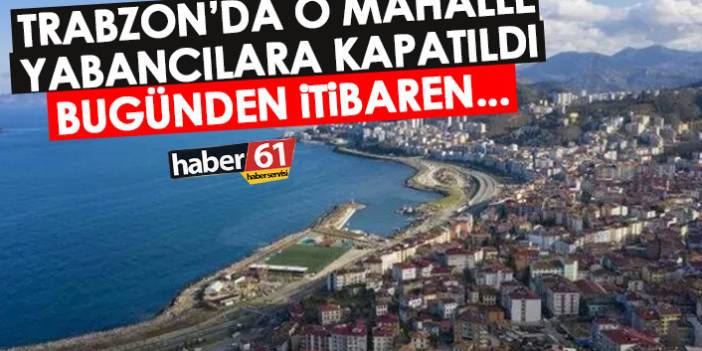 Trabzon'da o mahalle yabancılara kapatıldı! Resmi açıklama geldi