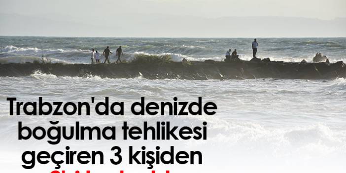 Trabzon'da denizde boğulma tehlikesi geçiren 3 kişiden 2'si kurtarıldı